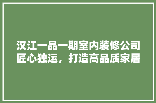 汉江一品一期室内装修公司匠心独运，打造高品质家居生活