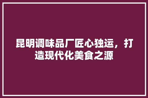 昆明调味品厂匠心独运，打造现代化美食之源