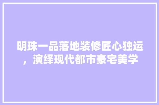 明珠一品落地装修匠心独运，演绎现代都市豪宅美学