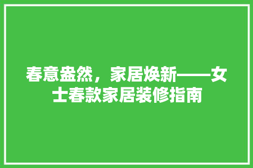 春意盎然，家居焕新——女士春款家居装修指南