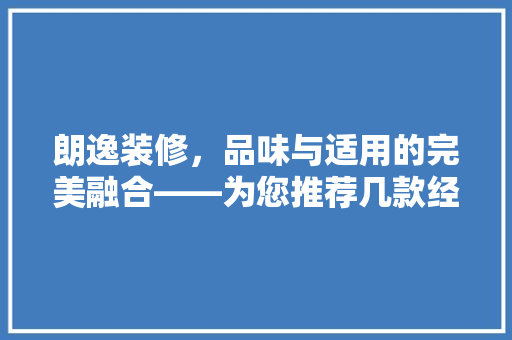 朗逸装修，品味与适用的完美融合——为您推荐几款经典设计方法