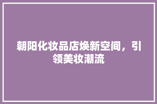 朝阳化妆品店焕新空间，引领美妆潮流