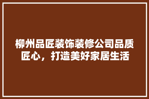 柳州品匠装饰装修公司品质匠心，打造美好家居生活