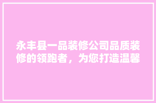 永丰县一品装修公司品质装修的领跑者，为您打造温馨家园