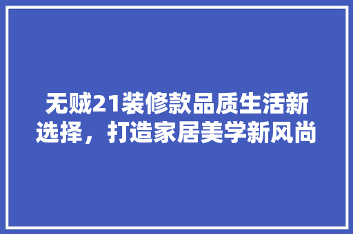 无贼21装修款品质生活新选择，打造家居美学新风尚