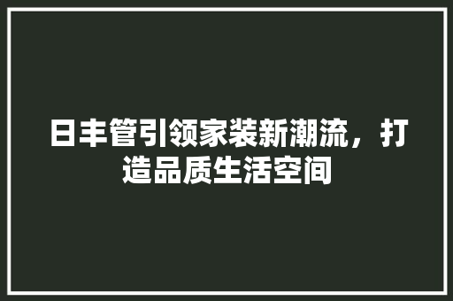 日丰管引领家装新潮流，打造品质生活空间