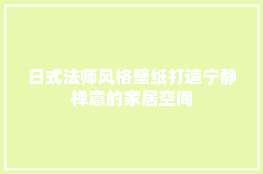 日式法师风格壁纸打造宁静禅意的家居空间