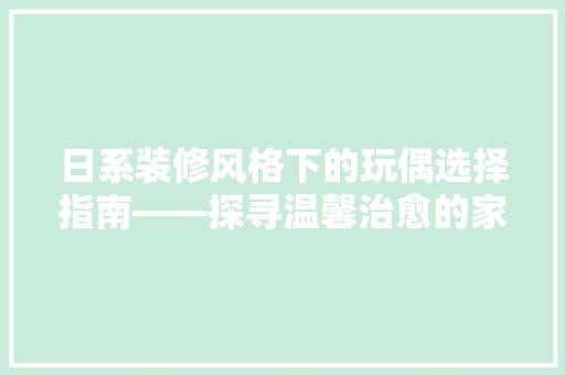 日系装修风格下的玩偶选择指南——探寻温馨治愈的家居氛围  第1张