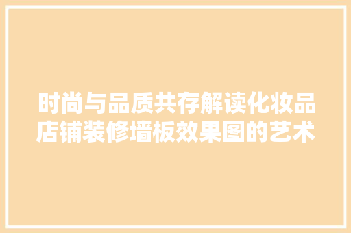 时尚与品质共存解读化妆品店铺装修墙板效果图的艺术魅力