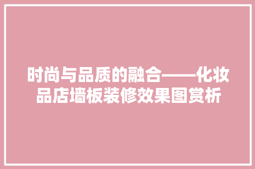 时尚与品质的融合——化妆品店墙板装修效果图赏析