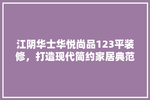 江阴华士华悦尚品123平装修，打造现代简约家居典范