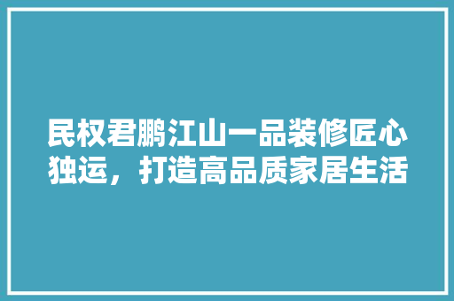 民权君鹏江山一品装修匠心独运，打造高品质家居生活