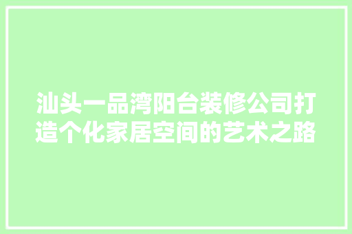 汕头一品湾阳台装修公司打造个化家居空间的艺术之路