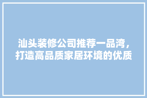 汕头装修公司推荐一品湾，打造高品质家居环境的优质选择