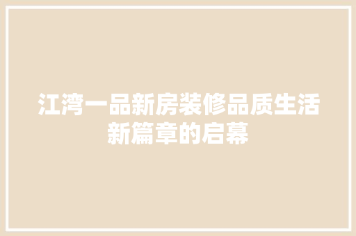 江湾一品新房装修品质生活新篇章的启幕