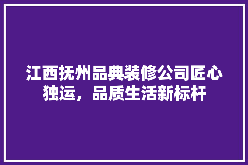 江西抚州品典装修公司匠心独运，品质生活新标杆  第1张