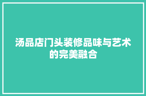 汤品店门头装修品味与艺术的完美融合