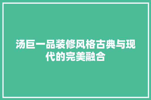 汤巨一品装修风格古典与现代的完美融合