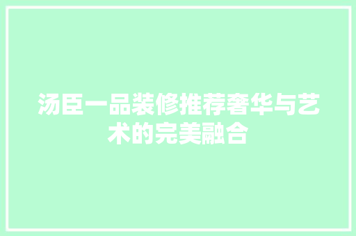 汤臣一品装修推荐奢华与艺术的完美融合