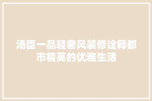 汤臣一品轻奢风装修诠释都市精英的优雅生活