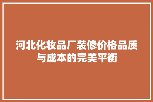 河北化妆品厂装修价格品质与成本的完美平衡