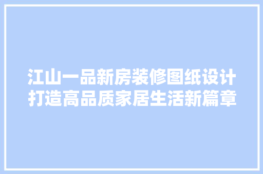 江山一品新房装修图纸设计打造高品质家居生活新篇章