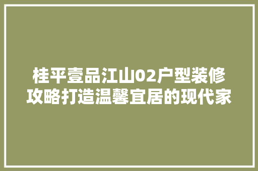 桂平壹品江山02户型装修攻略打造温馨宜居的现代家居