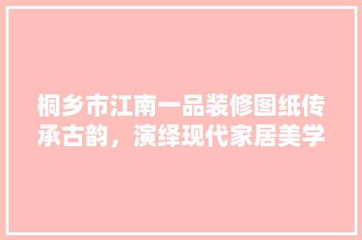 桐乡市江南一品装修图纸传承古韵，演绎现代家居美学