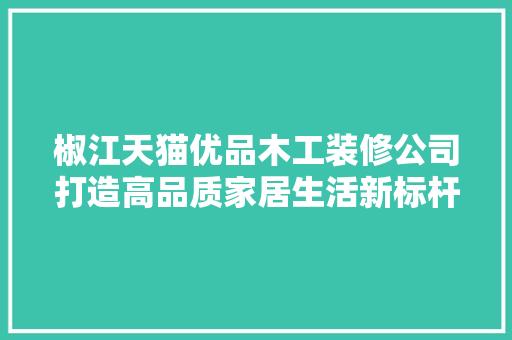 椒江天猫优品木工装修公司打造高品质家居生活新标杆