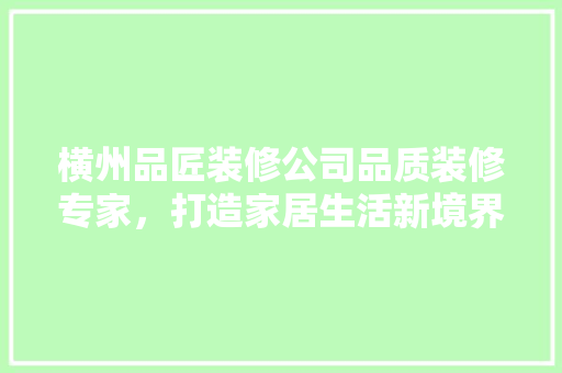 横州品匠装修公司品质装修专家，打造家居生活新境界