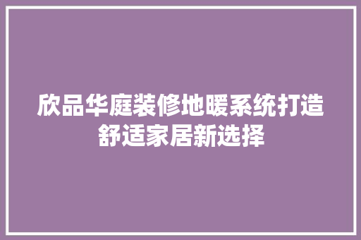 欣品华庭装修地暖系统打造舒适家居新选择