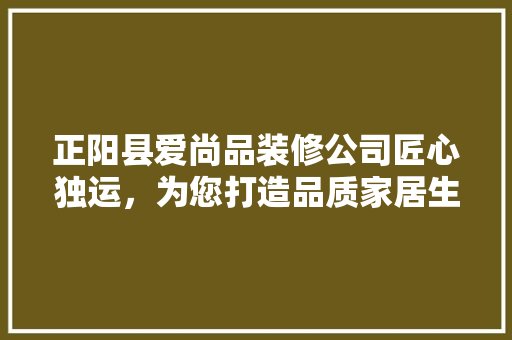 正阳县爱尚品装修公司匠心独运，为您打造品质家居生活