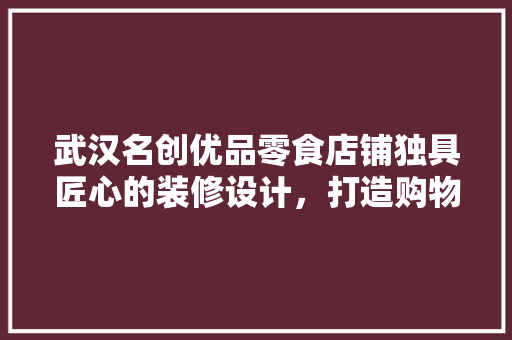 武汉名创优品零食店铺独具匠心的装修设计，打造购物新体验
