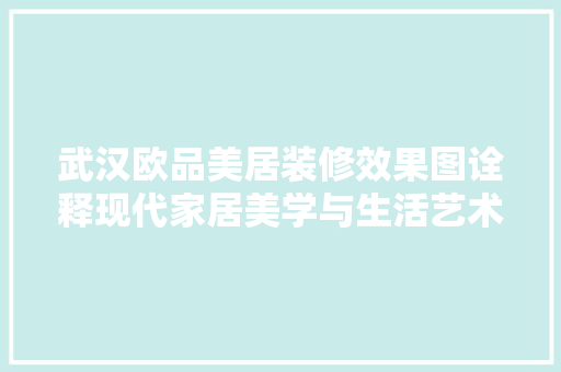 武汉欧品美居装修效果图诠释现代家居美学与生活艺术