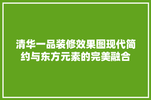 清华一品装修效果图现代简约与东方元素的完美融合