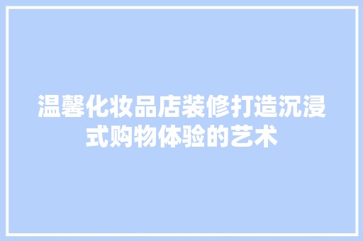 温馨化妆品店装修打造沉浸式购物体验的艺术