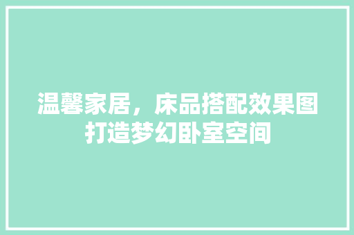 温馨家居，床品搭配效果图打造梦幻卧室空间