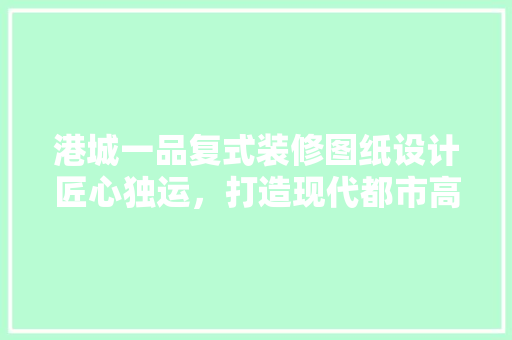 港城一品复式装修图纸设计匠心独运，打造现代都市高品质生活