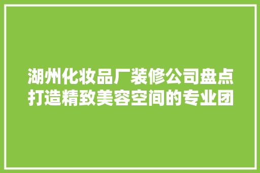 湖州化妆品厂装修公司盘点打造精致美容空间的专业团队