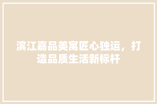 滨江嘉品美寓匠心独运，打造品质生活新标杆
