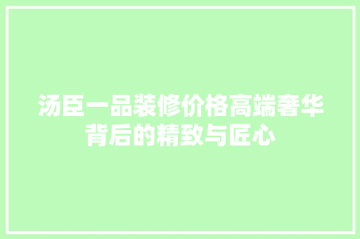 汤臣一品装修价格高端奢华背后的精致与匠心
