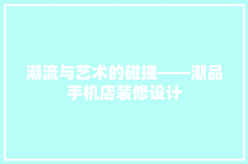 潮流与艺术的碰撞——潮品手机店装修设计