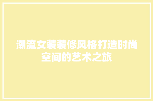 潮流女装装修风格打造时尚空间的艺术之旅