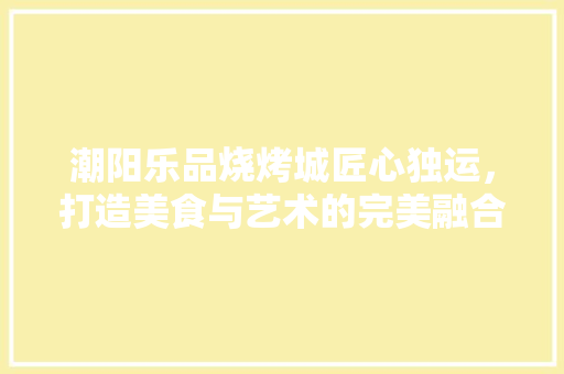 潮阳乐品烧烤城匠心独运，打造美食与艺术的完美融合