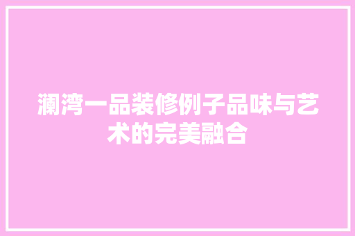 澜湾一品装修例子品味与艺术的完美融合
