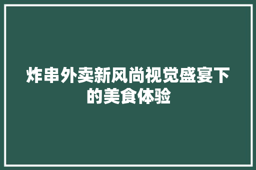 炸串外卖新风尚视觉盛宴下的美食体验