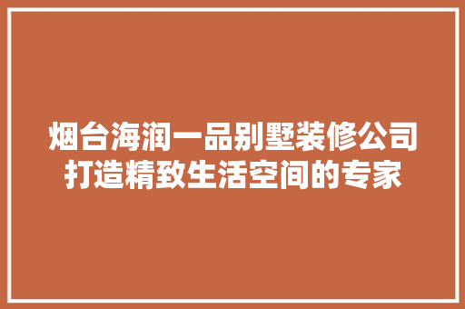 烟台海润一品别墅装修公司打造精致生活空间的专家