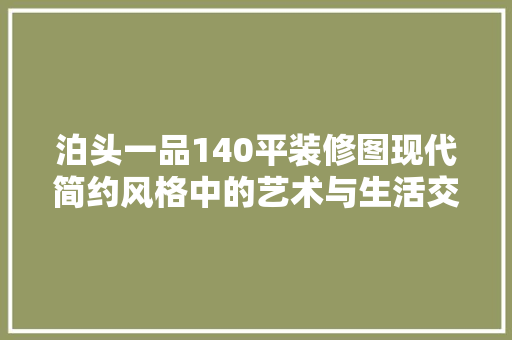 泊头一品140平装修图现代简约风格中的艺术与生活交融