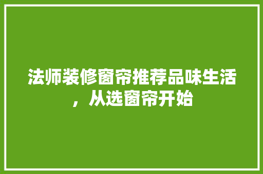 法师装修窗帘推荐品味生活，从选窗帘开始  第1张