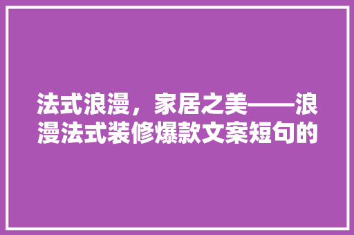 法式浪漫，家居之美——浪漫法式装修爆款文案短句的魅力